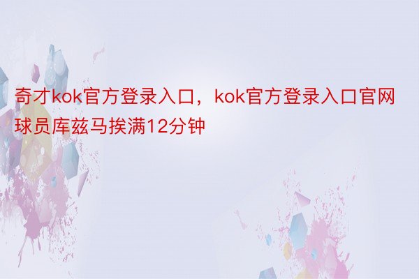 奇才kok官方登录入口，kok官方登录入口官网球员库兹马挨满12分钟