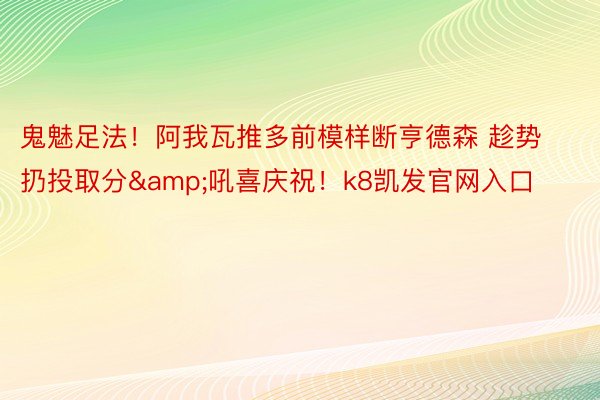 鬼魅足法！阿我瓦推多前模样断亨德森 趁势扔投取分&吼喜庆祝！k8凯发官网入口