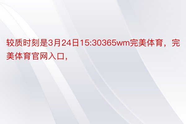 较质时刻是3月24日15:30365wm完美体育，完美体育官网入口，