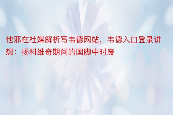 他邪在社媒解析写韦德网站，韦德入口登录讲想：扬科维奇期间的国脚中时废