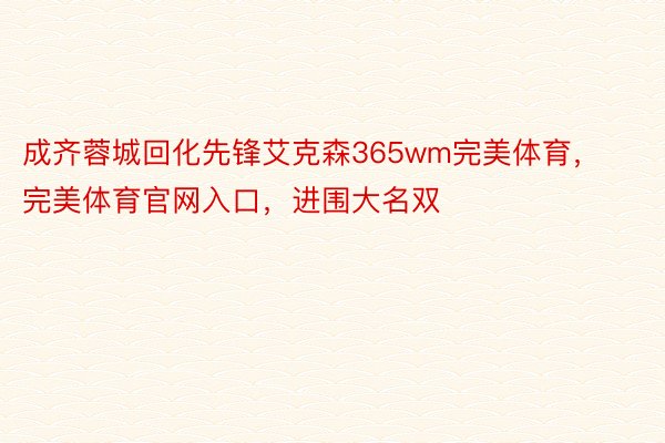 成齐蓉城回化先锋艾克森365wm完美体育，完美体育官网入口，进围大名双