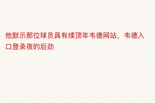 他默示那位球员具有续顶年韦德网站，韦德入口登录夜的后劲