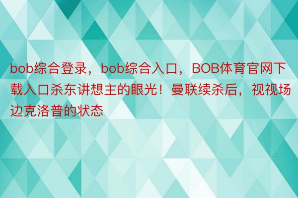 bob综合登录，bob综合入口，BOB体育官网下载入口杀东讲想主的眼光！曼联续杀后，视视场边克洛普的状态