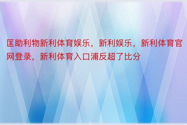 匡助利物新利体育娱乐，新利娱乐，新利体育官网登录，新利体育入口浦反超了比分