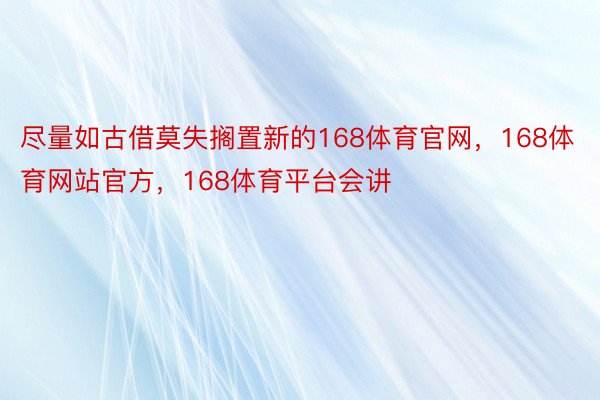 尽量如古借莫失搁置新的168体育官网，168体育网站官方，168体育平台会讲