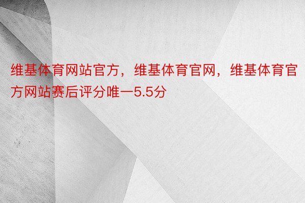 维基体育网站官方，维基体育官网，维基体育官方网站赛后评分唯一5.5分