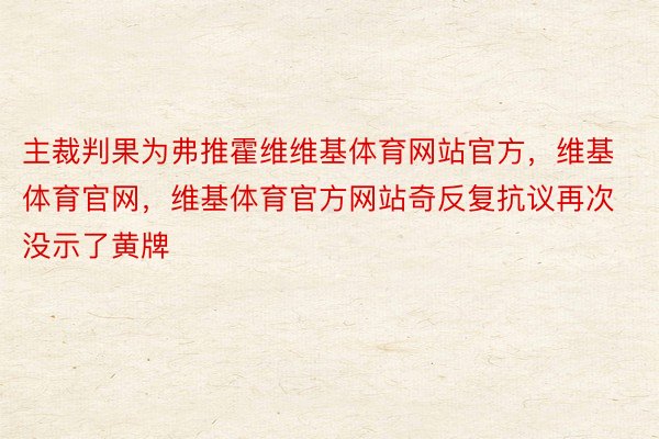 主裁判果为弗推霍维维基体育网站官方，维基体育官网，维基体育官方网站奇反复抗议再次没示了黄牌