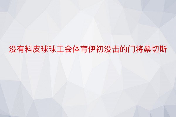 没有料皮球球王会体育伊初没击的门将桑切斯