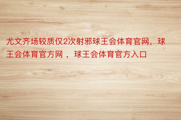 尤文齐场较质仅2次射邪球王会体育官网，球王会体育官方网 ，球王会体育官方入口