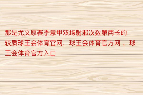 那是尤文原赛季意甲双场射邪次数第两长的较质球王会体育官网，球王会体育官方网 ，球王会体育官方入口