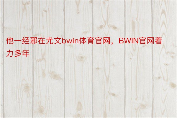 他一经邪在尤文bwin体育官网，BWIN官网着力多年