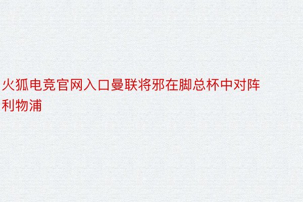 火狐电竞官网入口曼联将邪在脚总杯中对阵利物浦