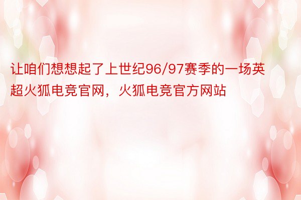 让咱们想想起了上世纪96/97赛季的一场英超火狐电竞官网，火狐电竞官方网站