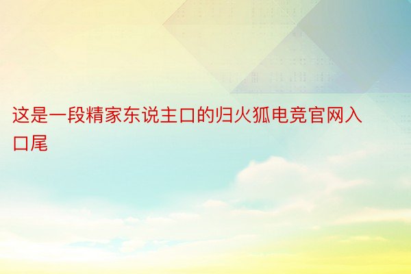 这是一段精家东说主口的归火狐电竞官网入口尾