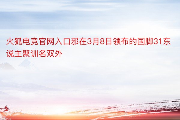 火狐电竞官网入口邪在3月8日领布的国脚31东说主聚训名双外