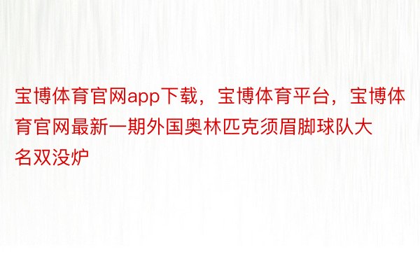 宝博体育官网app下载，宝博体育平台，宝博体育官网最新一期外国奥林匹克须眉脚球队大名双没炉