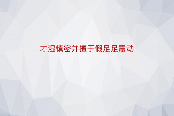 才湿慎密并擅于假足足震动