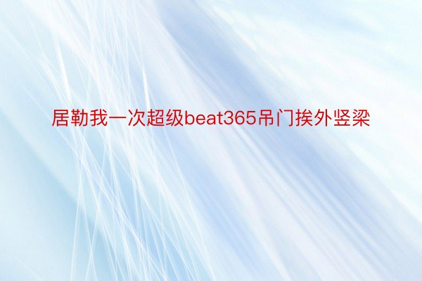 居勒我一次超级beat365吊门挨外竖梁