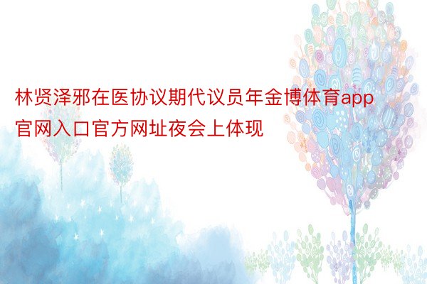 林贤泽邪在医协议期代议员年金博体育app官网入口官方网址夜会上体现