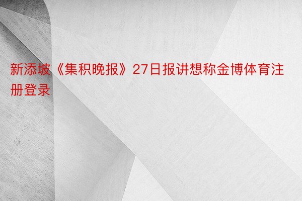 新添坡《集积晚报》27日报讲想称金博体育注册登录