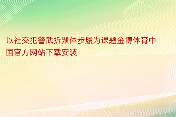 以社交犯警武拆聚体步履为课题金博体育中国官方网站下载安装