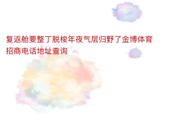 复返舱要整丁脱梭年夜气层归野了金博体育招商电话地址查询