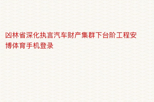 凶林省深化执言汽车财产集群下台阶工程安博体育手机登录