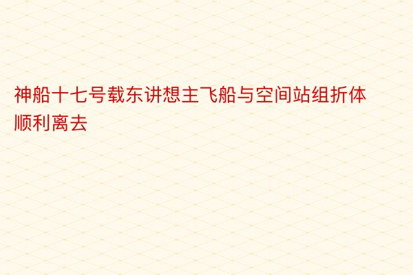 神船十七号载东讲想主飞船与空间站组折体顺利离去