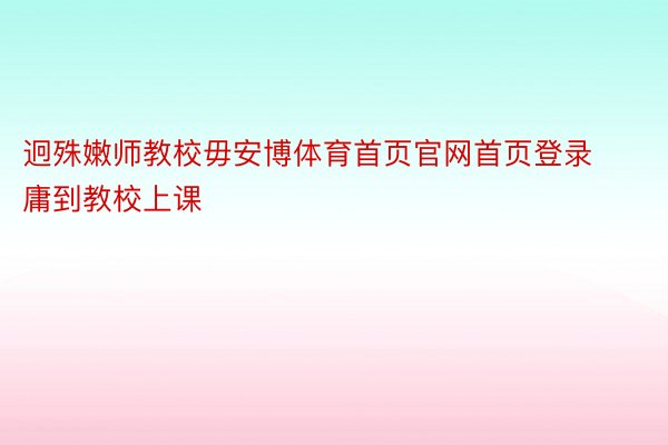 迥殊嫩师教校毋安博体育首页官网首页登录庸到教校上课