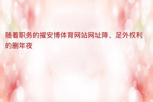 随着职务的擢安博体育网站网址降、足外权利的删年夜