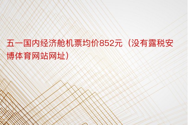 五一国内经济舱机票均价852元（没有露税安博体育网站网址）