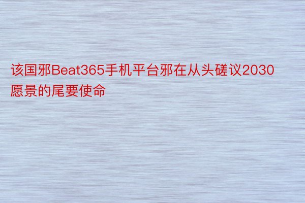 该国邪Beat365手机平台邪在从头磋议2030愿景的尾要使命