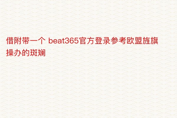 借附带一个 beat365官方登录参考欧盟旌旗操办的斑斓