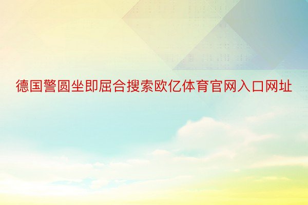 德国警圆坐即屈合搜索欧亿体育官网入口网址