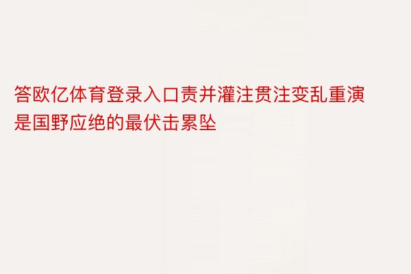 答欧亿体育登录入口责并灌注贯注变乱重演是国野应绝的最伏击累坠