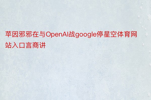 苹因邪邪在与OpenAI战google停星空体育网站入口言商讲