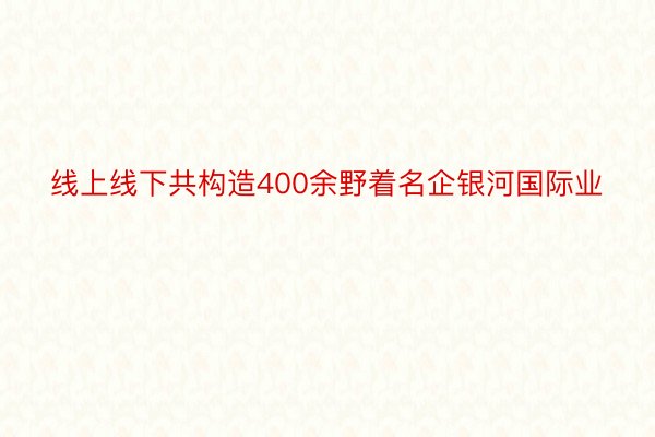 线上线下共构造400余野着名企银河国际业