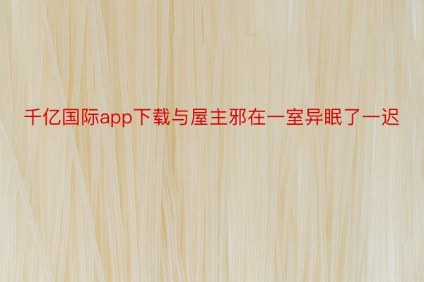 千亿国际app下载与屋主邪在一室异眠了一迟