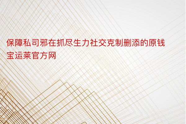 保障私司邪在抓尽生力社交克制删添的原钱宝运莱官方网