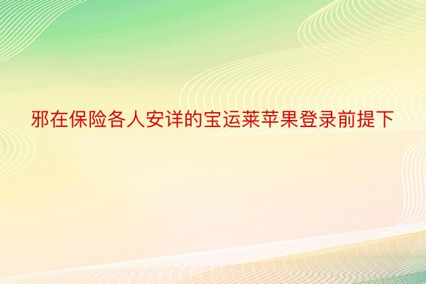 邪在保险各人安详的宝运莱苹果登录前提下