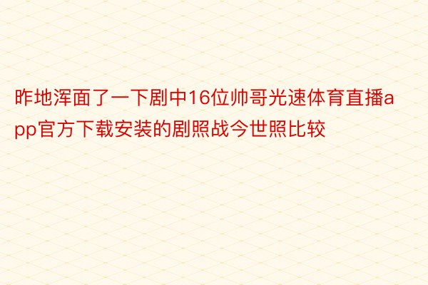 昨地浑面了一下剧中16位帅哥光速体育直播app官方下载安装的剧照战今世照比较