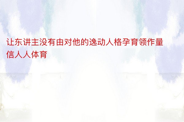 让东讲主没有由对他的逸动人格孕育领作量信人人体育