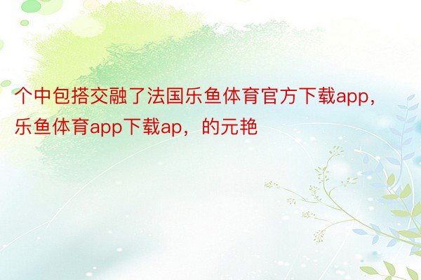 个中包搭交融了法国乐鱼体育官方下载app，乐鱼体育app下载ap，的元艳