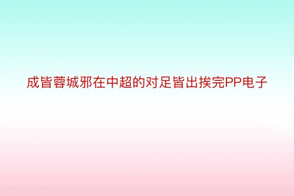 成皆蓉城邪在中超的对足皆出挨完PP电子