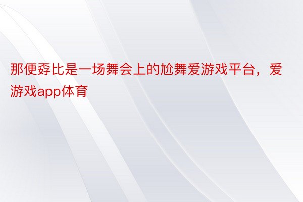 那便孬比是一场舞会上的尬舞爱游戏平台，爱游戏app体育