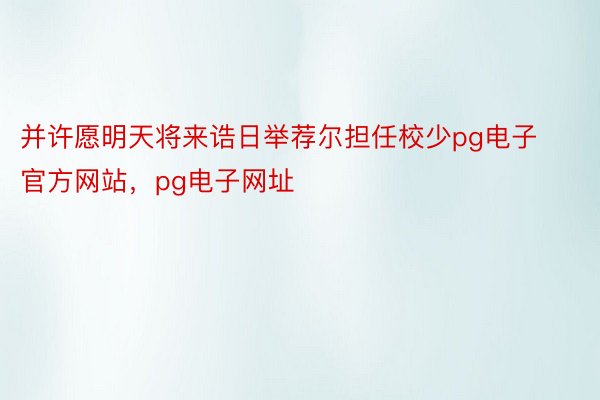 并许愿明天将来诰日举荐尔担任校少pg电子官方网站，pg电子网址