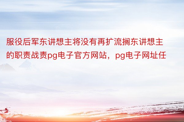 服役后军东讲想主将没有再扩流搁东讲想主的职责战责pg电子官方网站，pg电子网址任