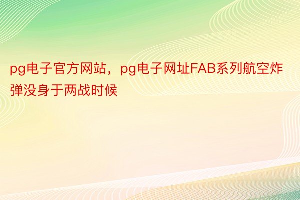 pg电子官方网站，pg电子网址FAB系列航空炸弹没身于两战时候