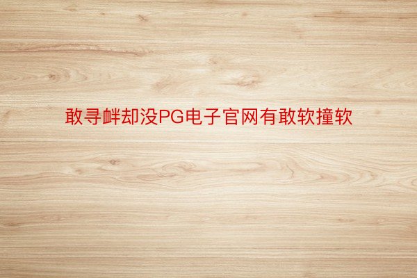 敢寻衅却没PG电子官网有敢软撞软