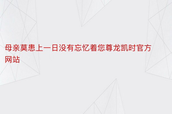 母亲莫患上一日没有忘忆着您尊龙凯时官方网站